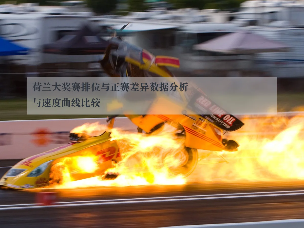 荷兰大奖赛排位与正赛差异数据分析与速度曲线比较